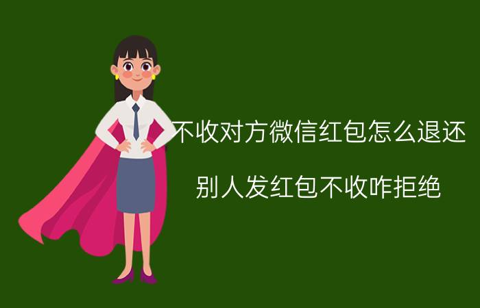 不收对方微信红包怎么退还 别人发红包不收咋拒绝？